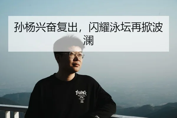 孙杨兴奋复出，闪耀泳坛再掀波澜